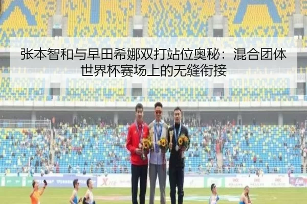 张本智和与早田希娜双打站位奥秘：混合团体世界杯赛场上的无缝衔接